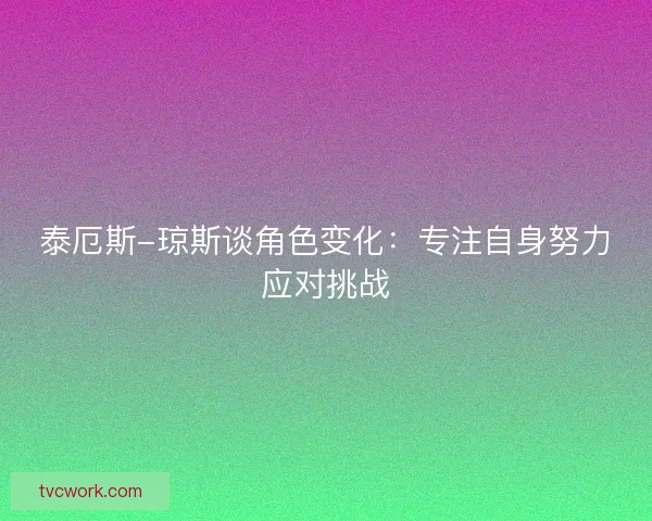 泰厄斯-琼斯谈角色变化：专注自身努力应对挑战