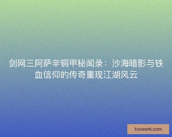 剑网三阿萨辛铜甲秘闻录：沙海暗影与铁血信仰的传奇重现江湖风云