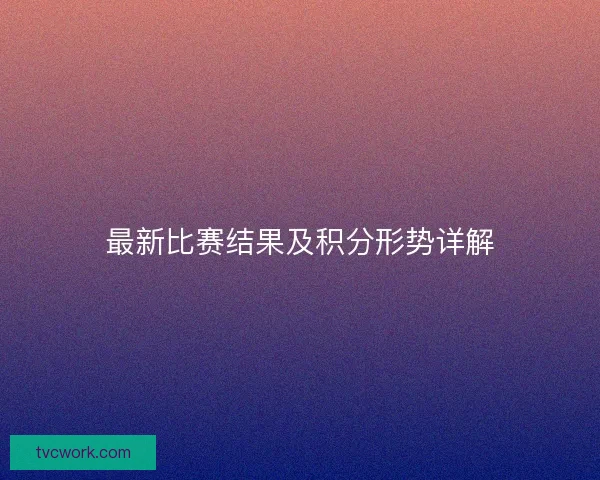 最新比赛结果及积分形势详解