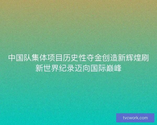 中国队集体项目历史性夺金创造新辉煌刷新世界纪录迈向国际巅峰