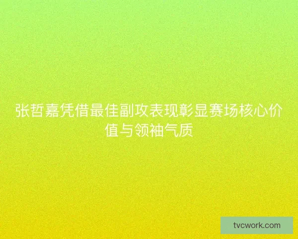 张哲嘉凭借最佳副攻表现彰显赛场核心价值与领袖气质