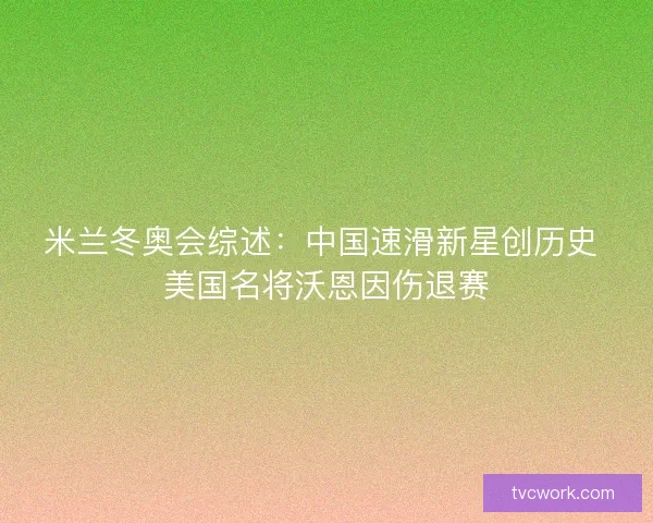 米兰冬奥会综述：中国速滑新星创历史 美国名将沃恩因伤退赛
