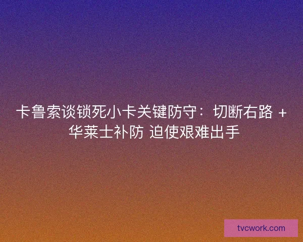 卡鲁索谈锁死小卡关键防守：切断右路 + 华莱士补防 迫使艰难出手